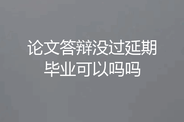 论文答辩没过延期毕业可以吗吗