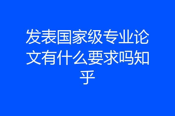 发表国家级专业论文有什么要求吗知乎