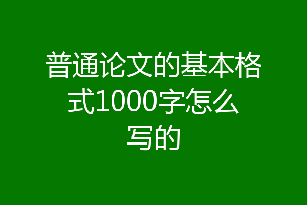 普通论文的基本格式1000字怎么写的