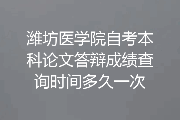 潍坊医学院自考本科论文答辩成绩查询时间多久一次