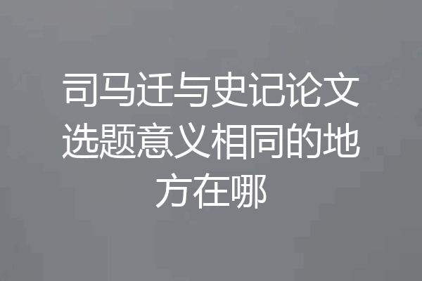 司马迁与史记论文选题意义相同的地方在哪