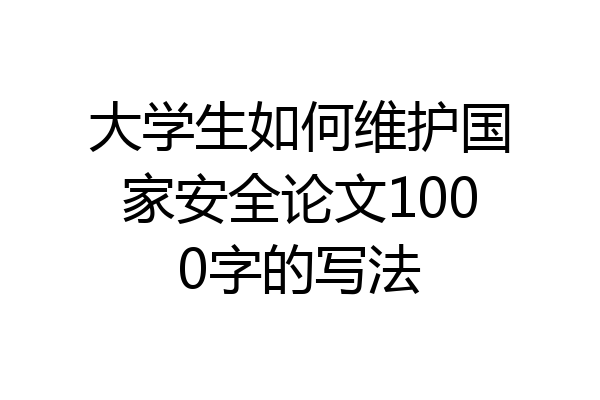 大学生如何维护国家安全论文1000字的写法