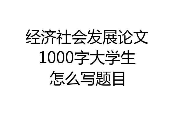 经济社会发展论文1000字大学生怎么写题目