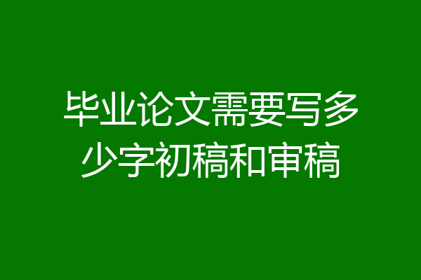 毕业论文需要写多少字初稿和审稿
