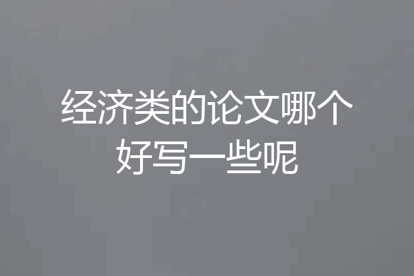 经济类的论文哪个好写一些呢