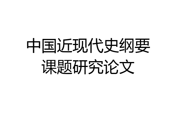 中国近现代史纲要课题研究论文