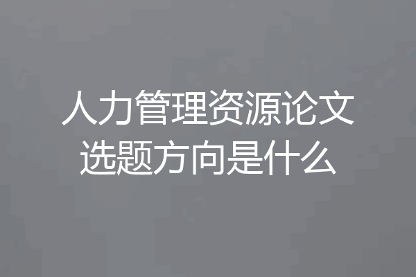人力管理资源论文选题方向是什么