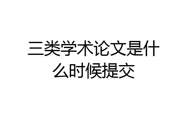 三类学术论文是什么时候提交
