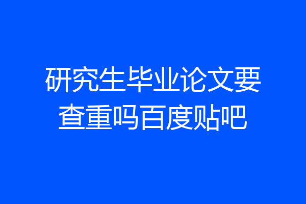 研究生毕业论文要查重吗百度贴吧