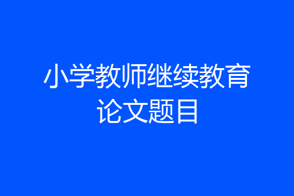 小学教师继续教育论文题目