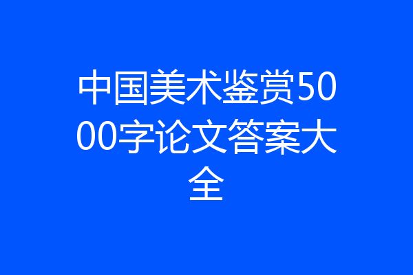 中国美术鉴赏5000字论文答案大全