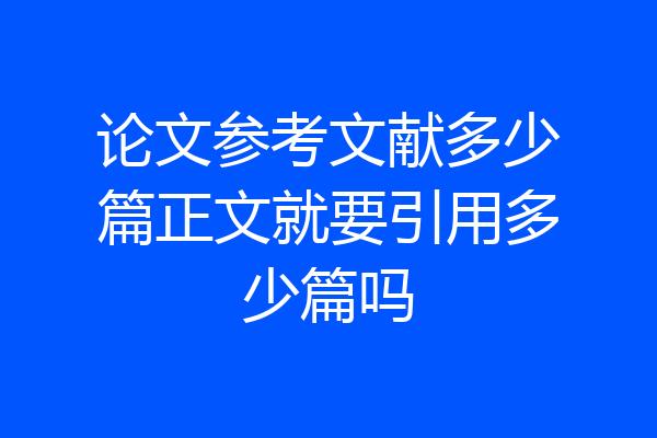 论文参考文献多少篇正文就要引用多少篇吗