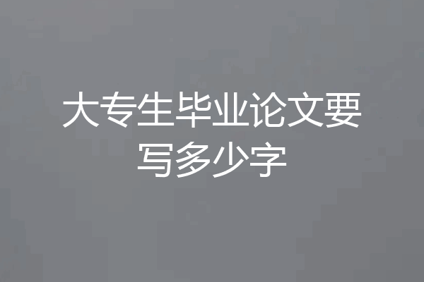 大专生毕业论文要写多少字