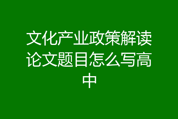 文化产业政策解读论文题目怎么写高中