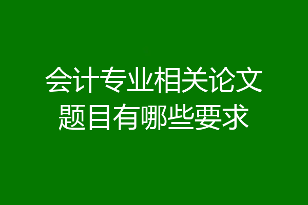 会计专业相关论文题目有哪些要求