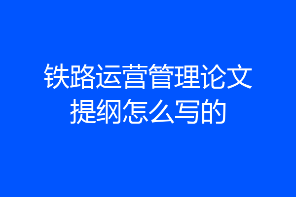 铁路运营管理论文提纲怎么写的