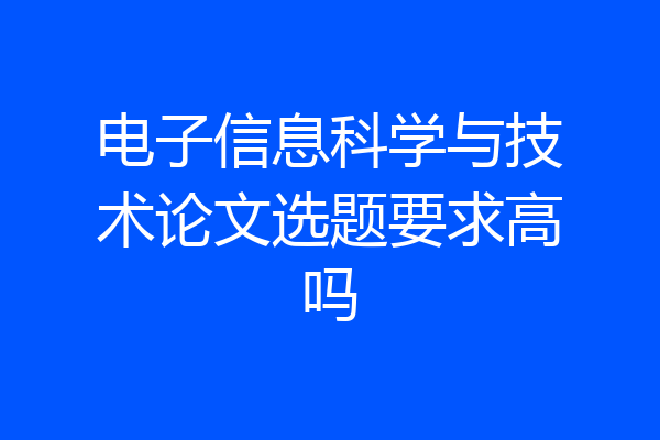 电子信息科学与技术论文选题要求高吗