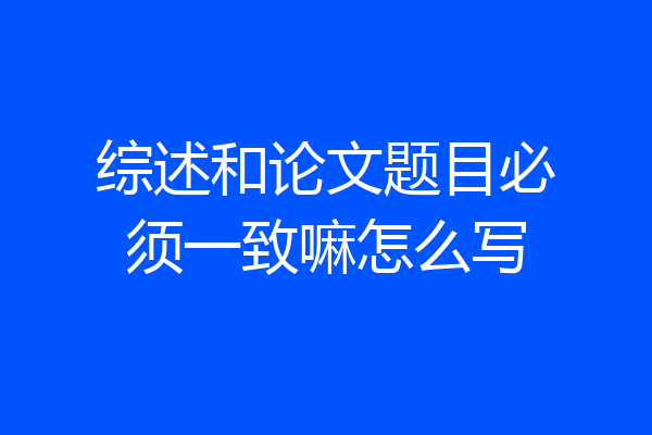 综述和论文题目必须一致嘛怎么写