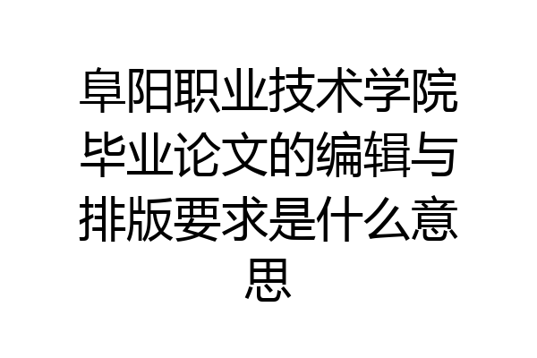 阜阳职业技术学院毕业论文的编辑与排版要求是什么意思