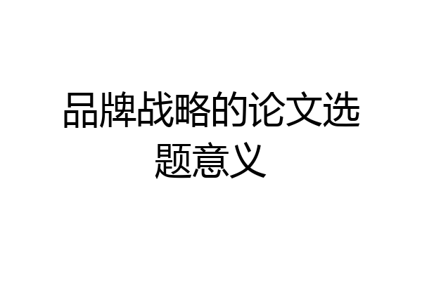 品牌战略的论文选题意义