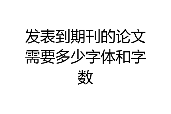 发表到期刊的论文需要多少字体和字数