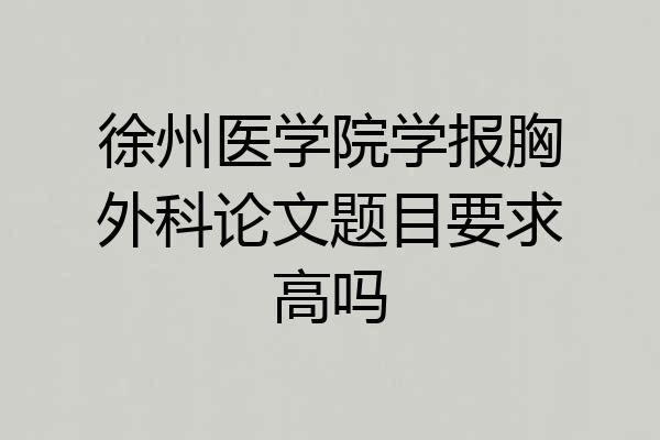 徐州医学院学报胸外科论文题目要求高吗
