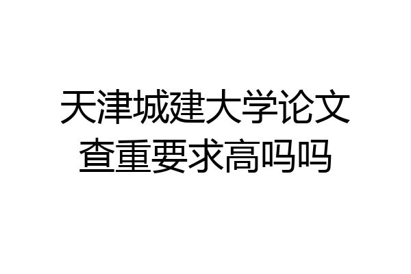 天津城建大学论文查重要求高吗吗
