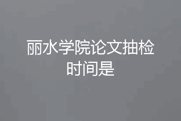 丽水学院论文抽检时间是