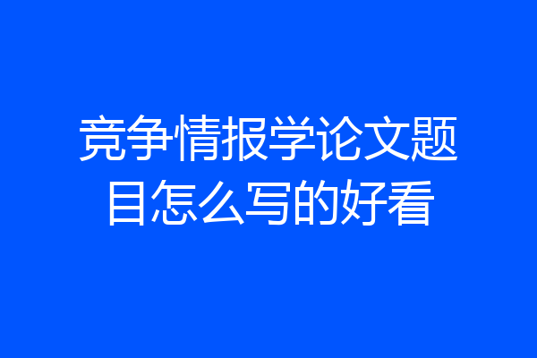 竞争情报学论文题目怎么写的好看