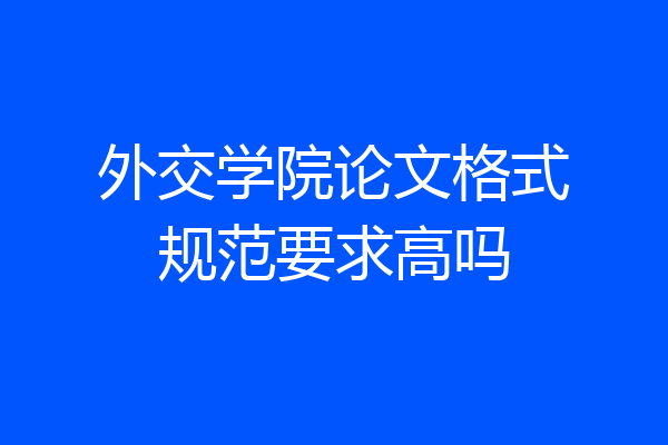 外交学院论文格式规范要求高吗
