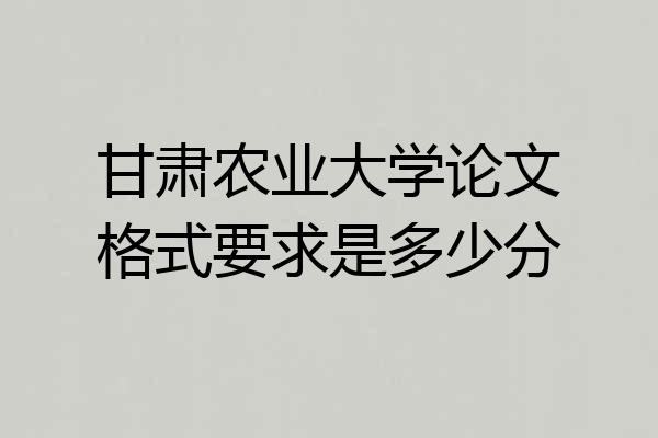 甘肃农业大学论文格式要求是多少分