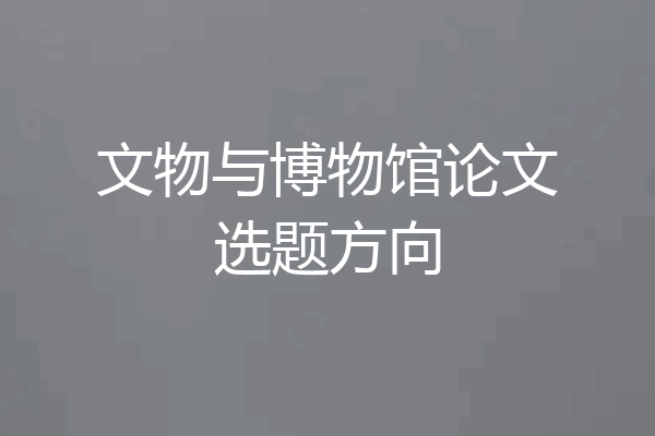 文物与博物馆论文选题方向
