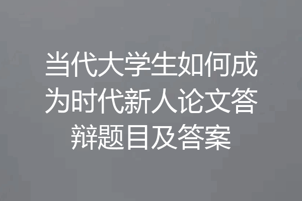 当代大学生如何成为时代新人论文答辩题目及答案