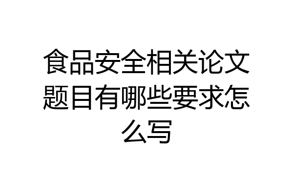 食品安全相关论文题目有哪些要求怎么写