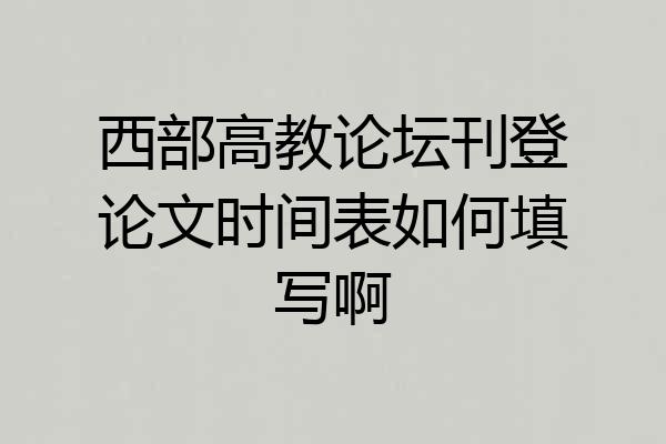 西部高教论坛刊登论文时间表如何填写啊