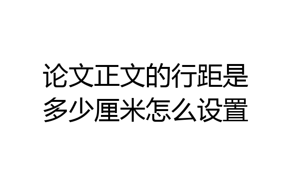 论文正文的行距是多少厘米怎么设置