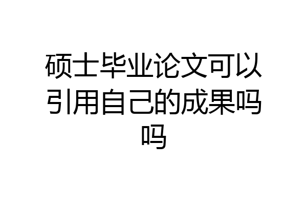 硕士毕业论文可以引用自己的成果吗吗