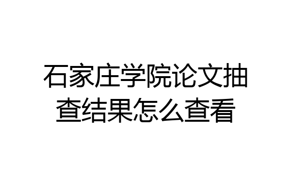 石家庄学院论文抽查结果怎么查看