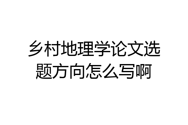 乡村地理学论文选题方向怎么写啊