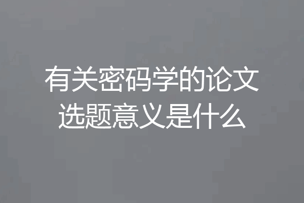 有关密码学的论文选题意义是什么