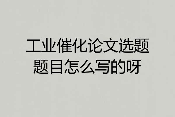 工业催化论文选题题目怎么写的呀