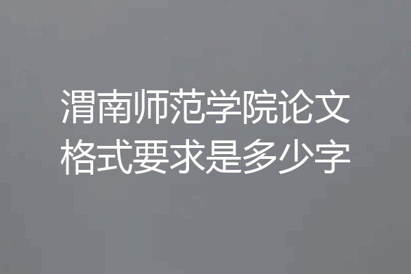 渭南师范学院论文格式要求是多少字