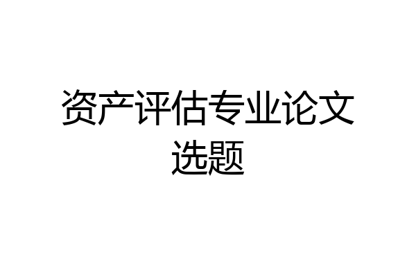 资产评估专业论文选题