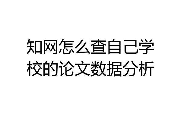 知网怎么查自己学校的论文数据分析