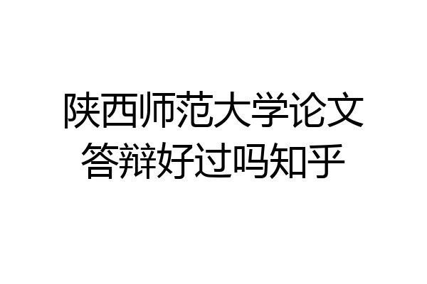 陕西师范大学论文答辩好过吗知乎