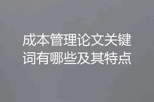 成本管理论文关键词有哪些及其特点