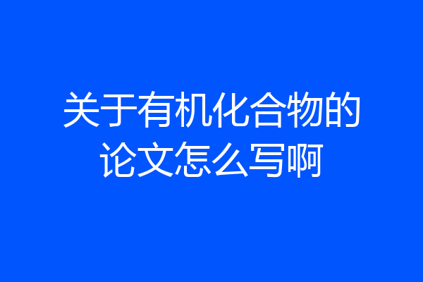 关于有机化合物的论文怎么写啊
