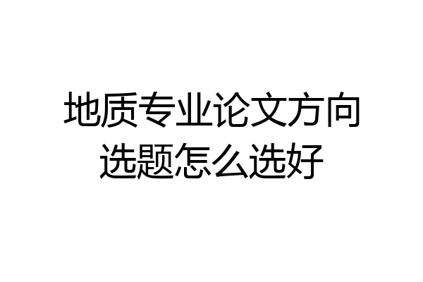 地质专业论文方向选题怎么选好