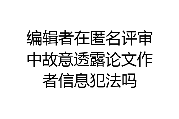 编辑者在匿名评审中故意透露论文作者信息犯法吗
