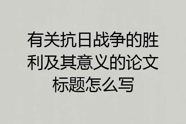有关抗日战争的胜利及其意义的论文标题怎么写